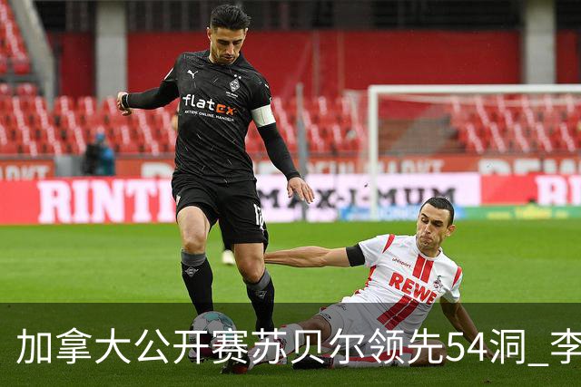 加拿大公开赛苏贝尔领先54洞 李昊桐79杆大滑坡